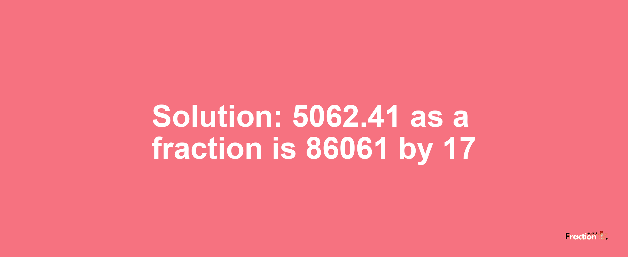 Solution:5062.41 as a fraction is 86061/17